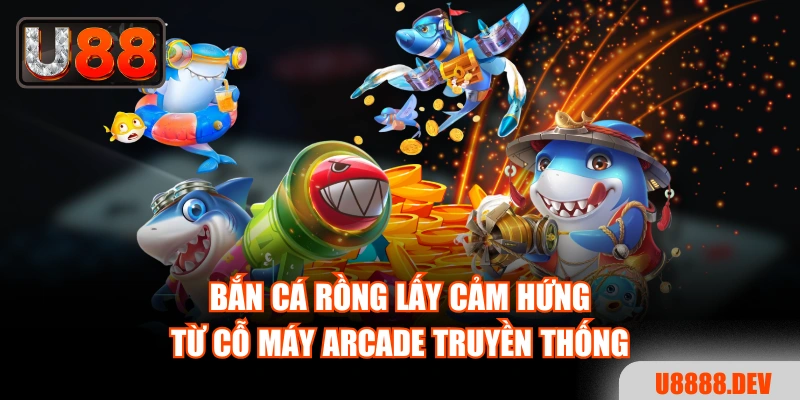 Bắn Cá Rồng lấy cảm hứng từ cỗ máy arcade truyền thống